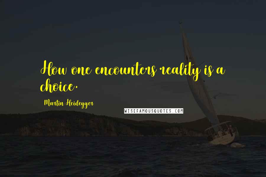 Martin Heidegger Quotes: How one encounters reality is a choice.