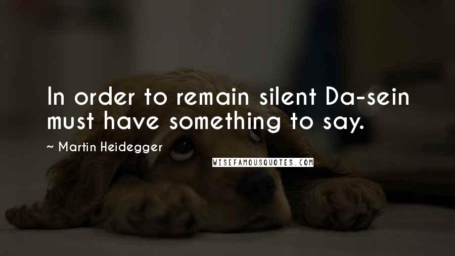 Martin Heidegger Quotes: In order to remain silent Da-sein must have something to say.