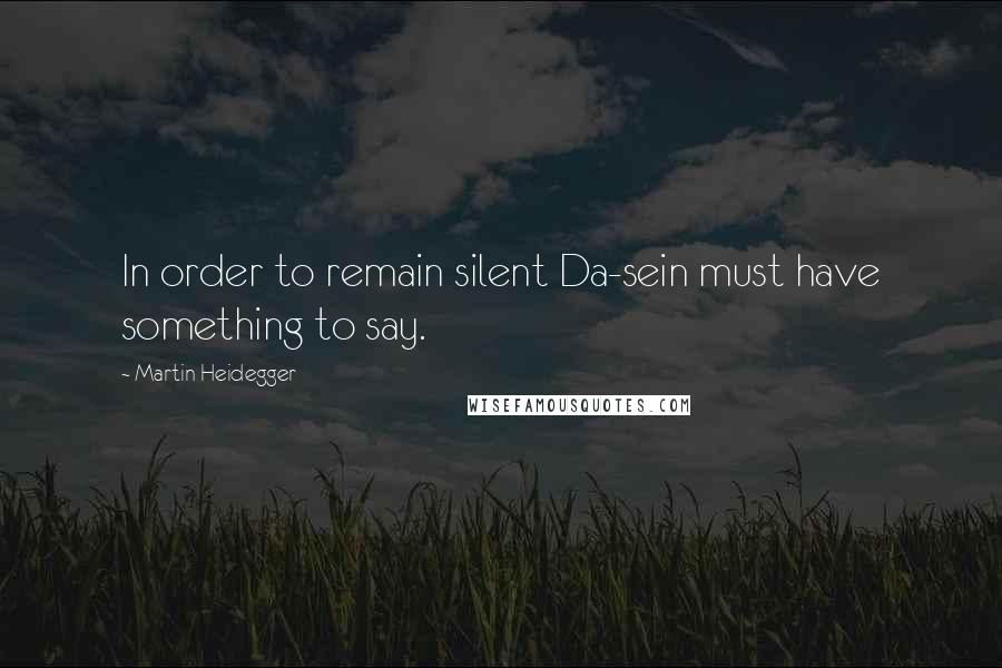 Martin Heidegger Quotes: In order to remain silent Da-sein must have something to say.