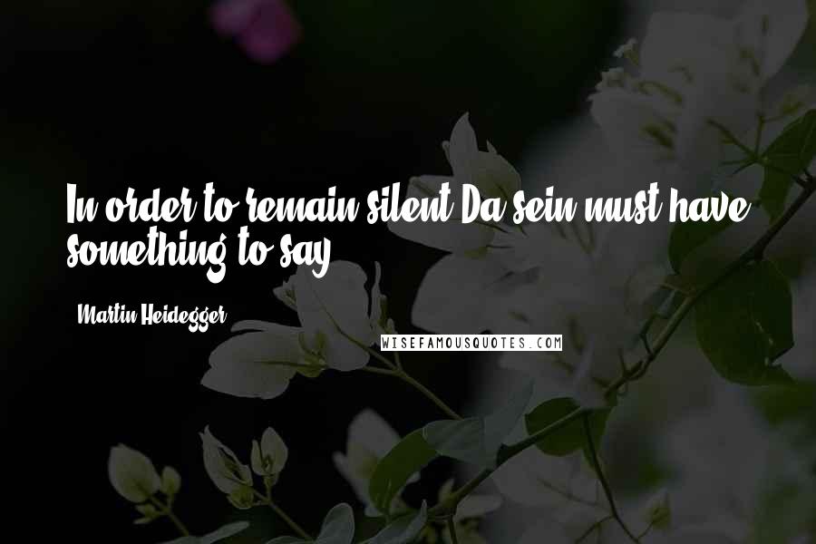 Martin Heidegger Quotes: In order to remain silent Da-sein must have something to say.