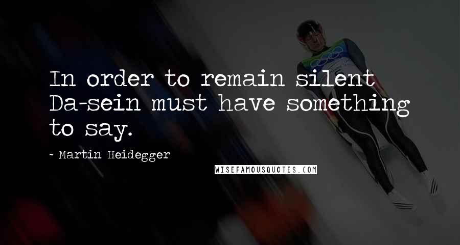 Martin Heidegger Quotes: In order to remain silent Da-sein must have something to say.