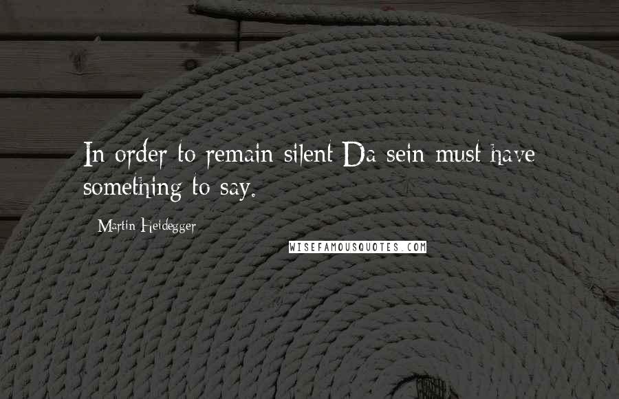Martin Heidegger Quotes: In order to remain silent Da-sein must have something to say.