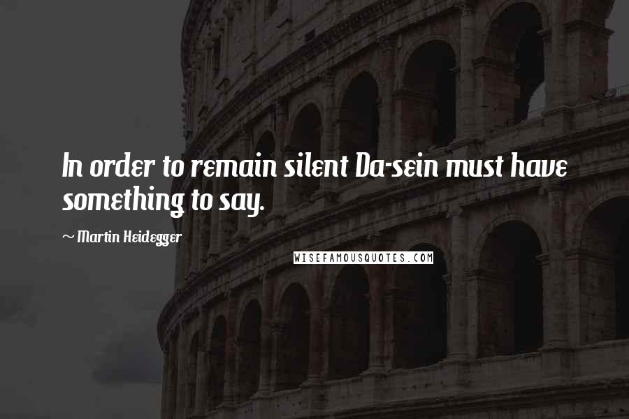 Martin Heidegger Quotes: In order to remain silent Da-sein must have something to say.