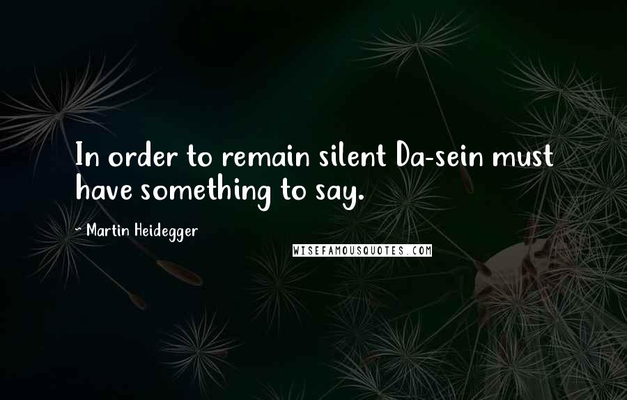 Martin Heidegger Quotes: In order to remain silent Da-sein must have something to say.