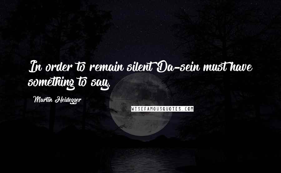 Martin Heidegger Quotes: In order to remain silent Da-sein must have something to say.