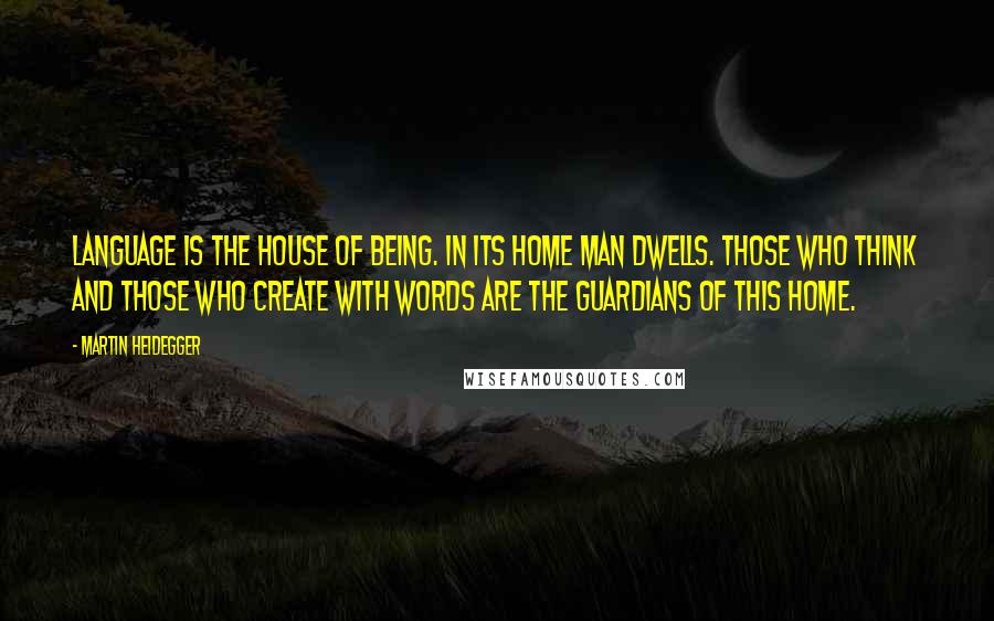 Martin Heidegger Quotes: Language is the house of Being. In its home man dwells. Those who think and those who create with words are the guardians of this home.