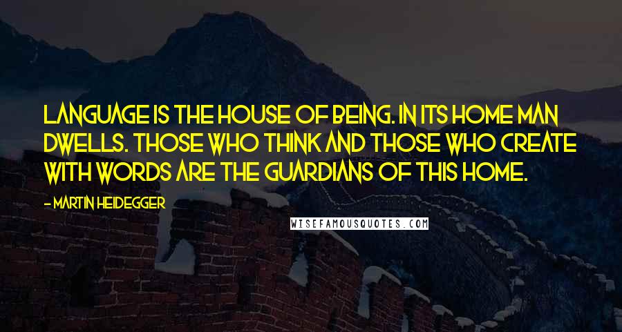 Martin Heidegger Quotes: Language is the house of Being. In its home man dwells. Those who think and those who create with words are the guardians of this home.