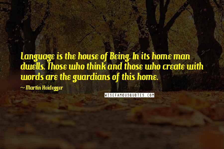 Martin Heidegger Quotes: Language is the house of Being. In its home man dwells. Those who think and those who create with words are the guardians of this home.