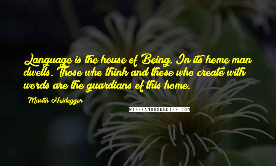 Martin Heidegger Quotes: Language is the house of Being. In its home man dwells. Those who think and those who create with words are the guardians of this home.
