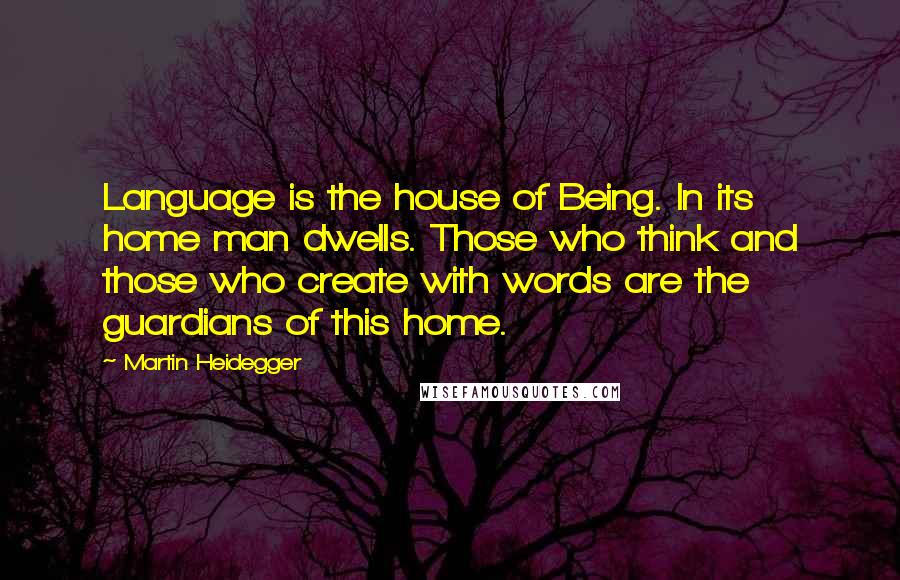 Martin Heidegger Quotes: Language is the house of Being. In its home man dwells. Those who think and those who create with words are the guardians of this home.