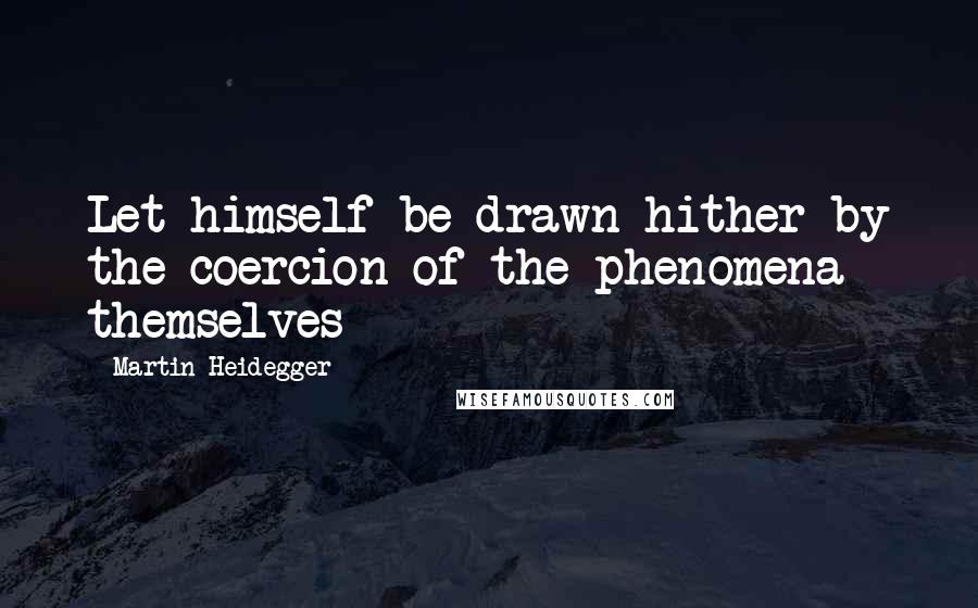 Martin Heidegger Quotes: Let himself be drawn hither by the coercion of the phenomena themselves