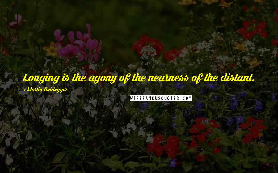 Martin Heidegger Quotes: Longing is the agony of the nearness of the distant.