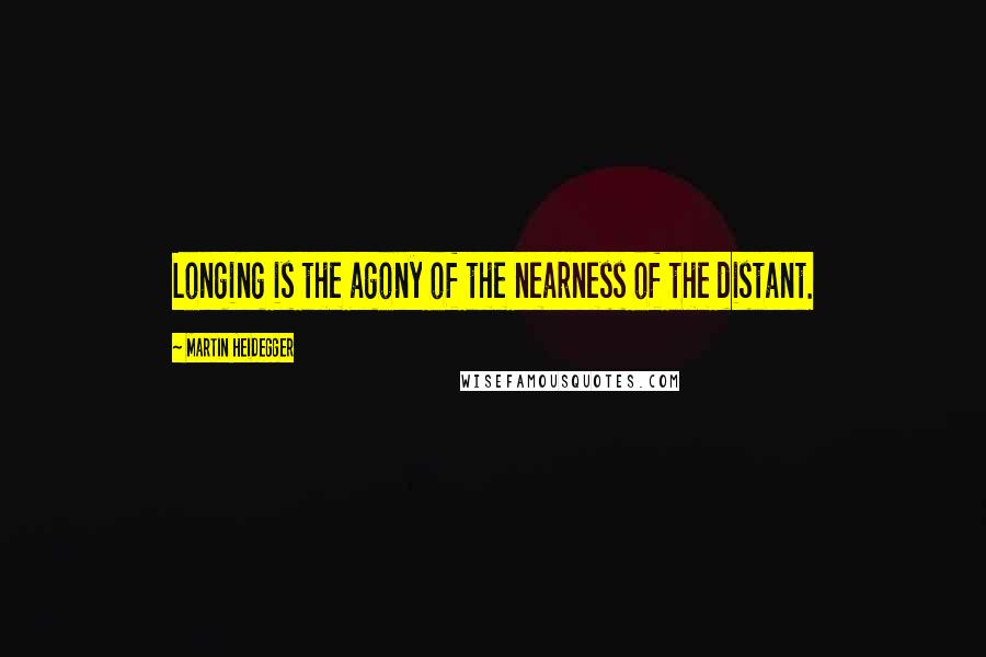 Martin Heidegger Quotes: Longing is the agony of the nearness of the distant.