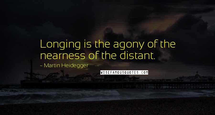 Martin Heidegger Quotes: Longing is the agony of the nearness of the distant.