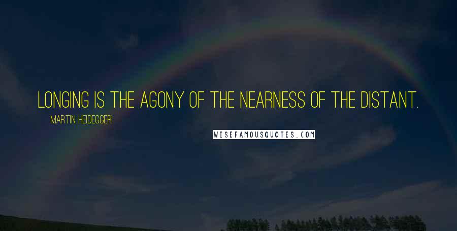 Martin Heidegger Quotes: Longing is the agony of the nearness of the distant.