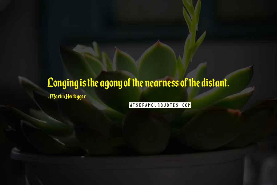 Martin Heidegger Quotes: Longing is the agony of the nearness of the distant.