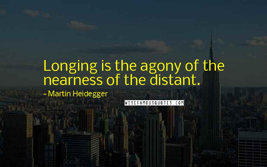 Martin Heidegger Quotes: Longing is the agony of the nearness of the distant.