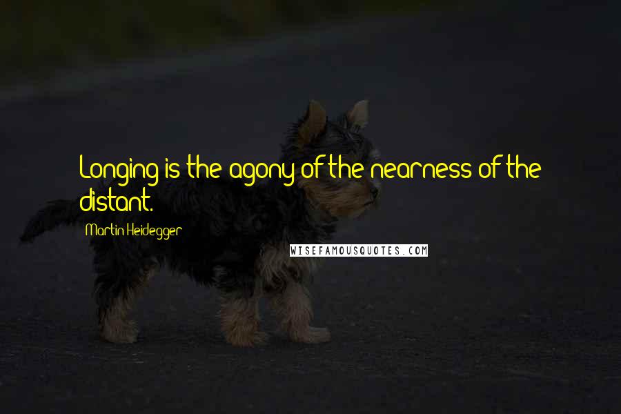 Martin Heidegger Quotes: Longing is the agony of the nearness of the distant.