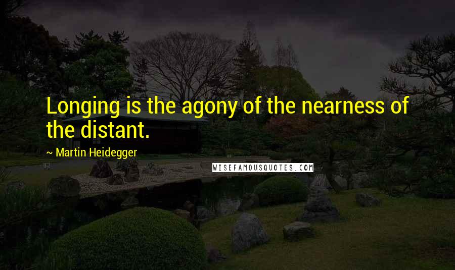 Martin Heidegger Quotes: Longing is the agony of the nearness of the distant.