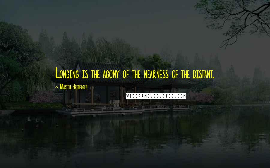 Martin Heidegger Quotes: Longing is the agony of the nearness of the distant.