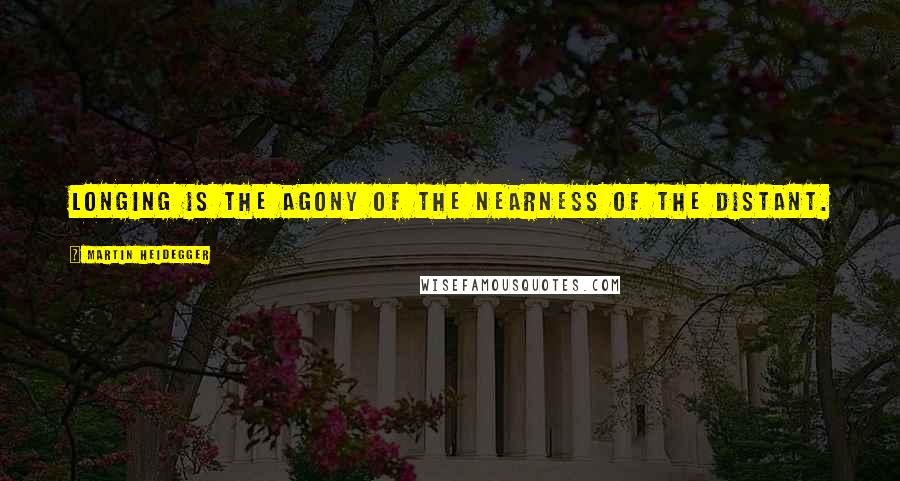 Martin Heidegger Quotes: Longing is the agony of the nearness of the distant.