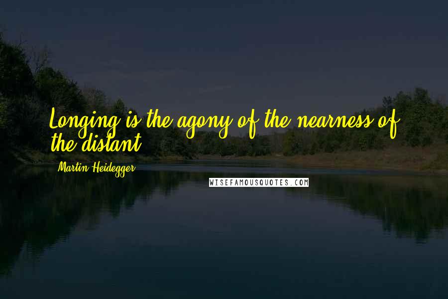 Martin Heidegger Quotes: Longing is the agony of the nearness of the distant.
