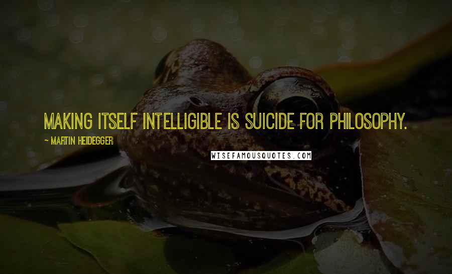 Martin Heidegger Quotes: Making itself intelligible is suicide for philosophy.