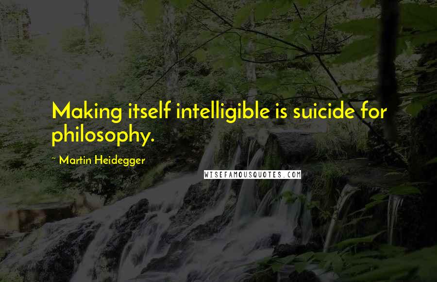 Martin Heidegger Quotes: Making itself intelligible is suicide for philosophy.