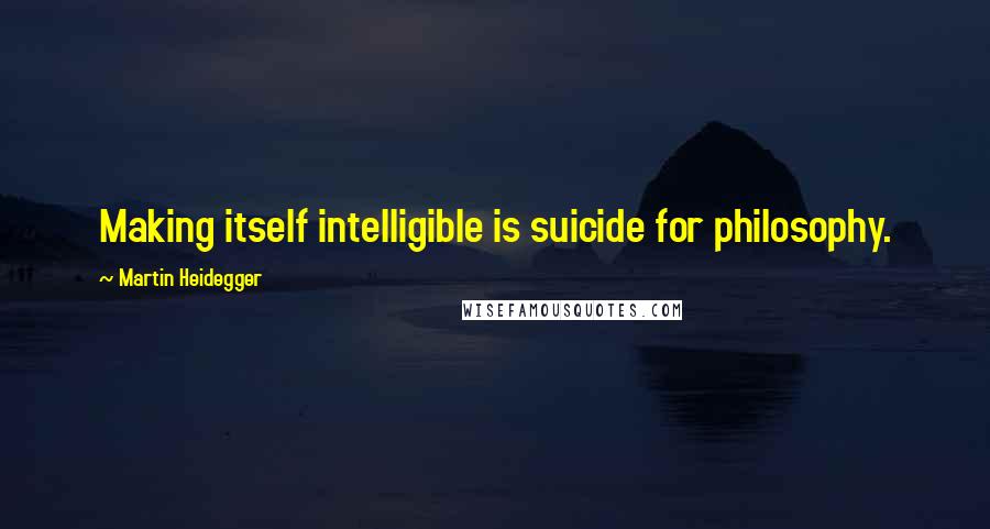 Martin Heidegger Quotes: Making itself intelligible is suicide for philosophy.