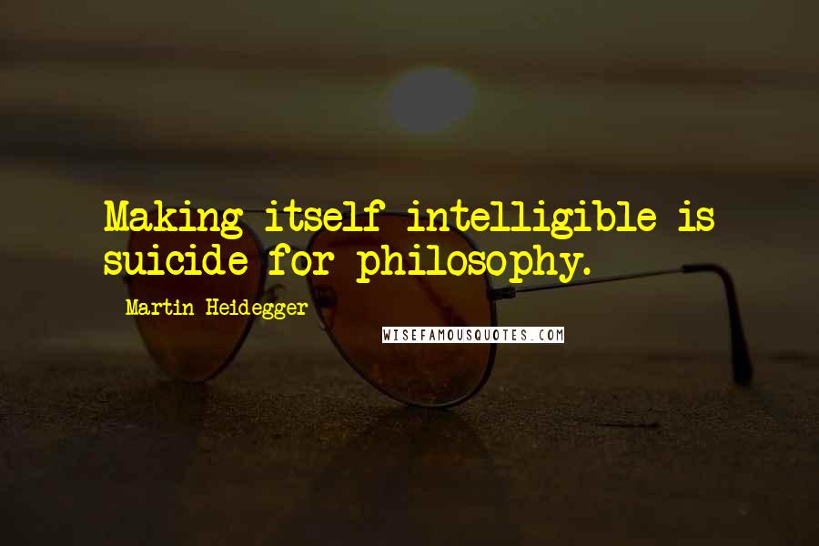 Martin Heidegger Quotes: Making itself intelligible is suicide for philosophy.