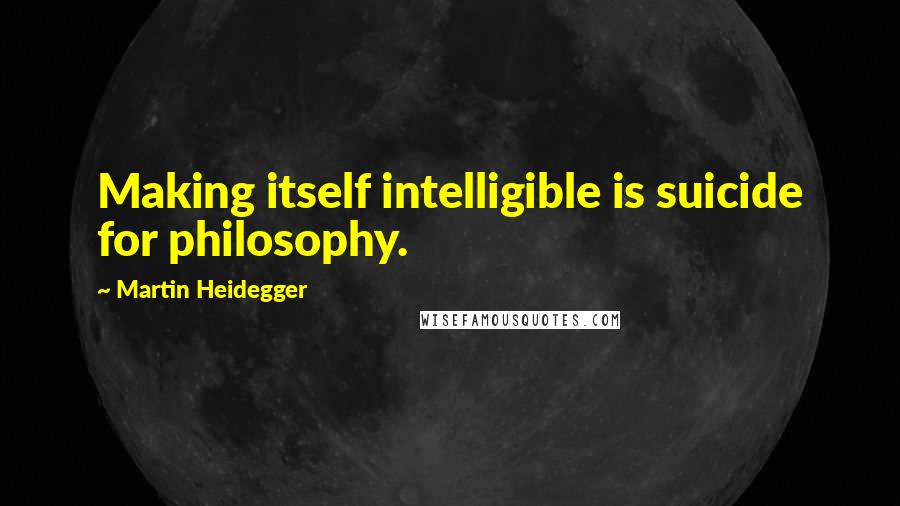 Martin Heidegger Quotes: Making itself intelligible is suicide for philosophy.