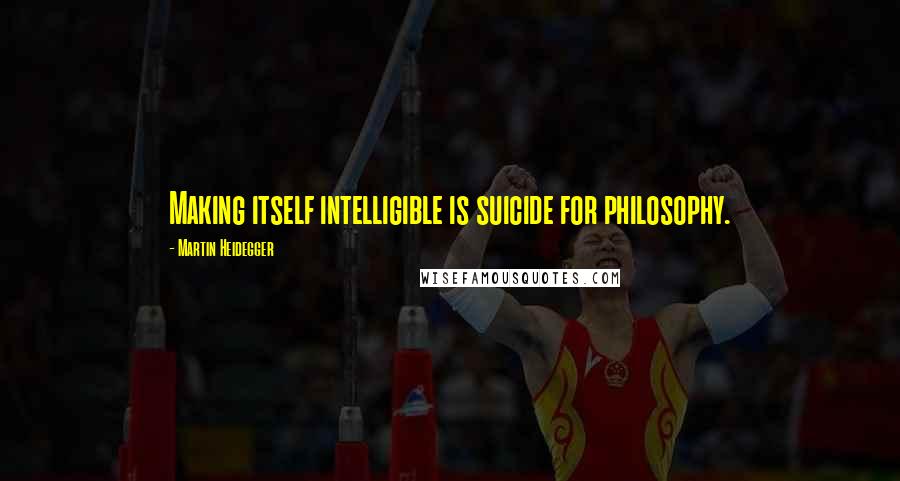 Martin Heidegger Quotes: Making itself intelligible is suicide for philosophy.