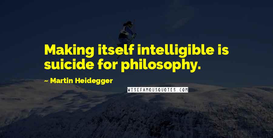 Martin Heidegger Quotes: Making itself intelligible is suicide for philosophy.