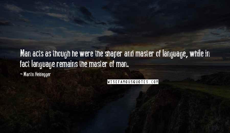 Martin Heidegger Quotes: Man acts as though he were the shaper and master of language, while in fact language remains the master of man.