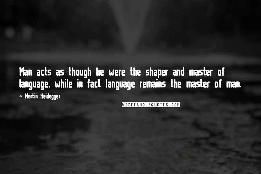 Martin Heidegger Quotes: Man acts as though he were the shaper and master of language, while in fact language remains the master of man.