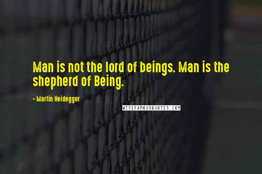 Martin Heidegger Quotes: Man is not the lord of beings. Man is the shepherd of Being.