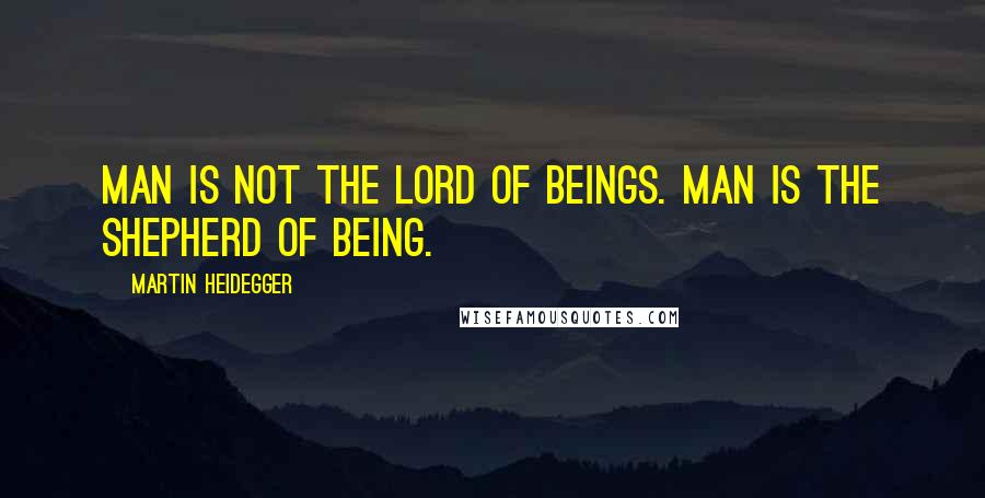 Martin Heidegger Quotes: Man is not the lord of beings. Man is the shepherd of Being.