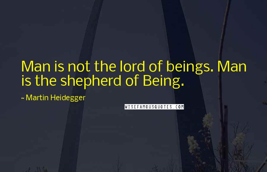Martin Heidegger Quotes: Man is not the lord of beings. Man is the shepherd of Being.
