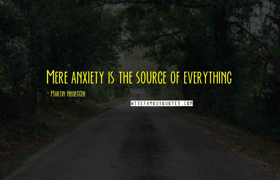 Martin Heidegger Quotes: Mere anxiety is the source of everything