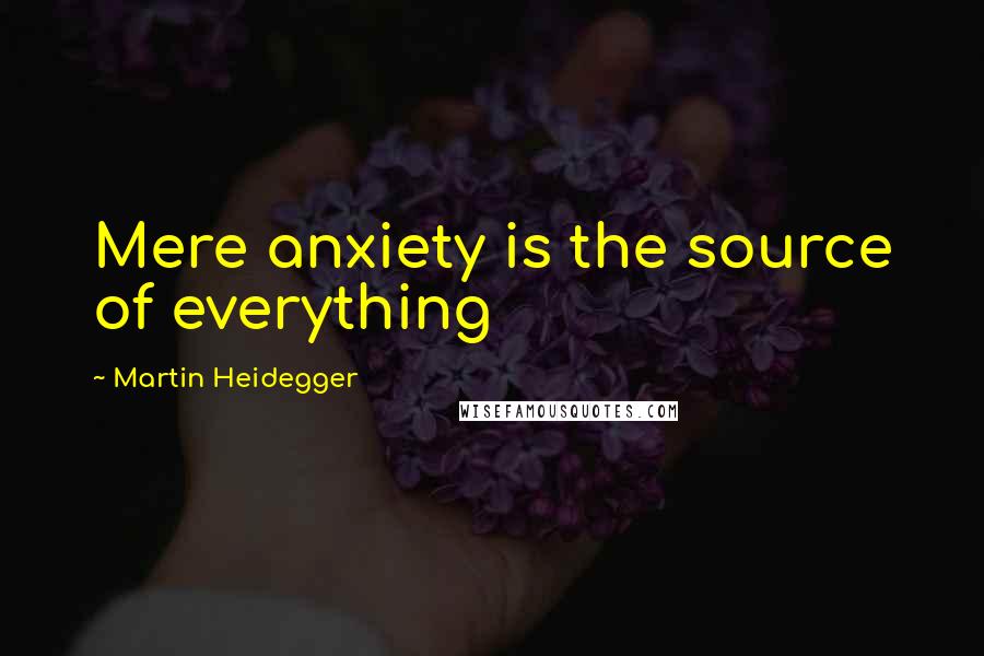 Martin Heidegger Quotes: Mere anxiety is the source of everything