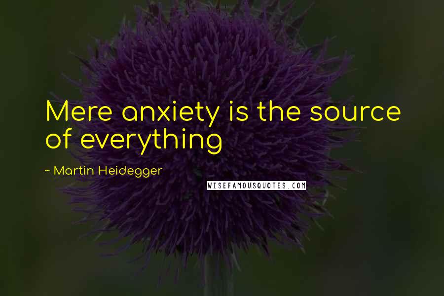 Martin Heidegger Quotes: Mere anxiety is the source of everything