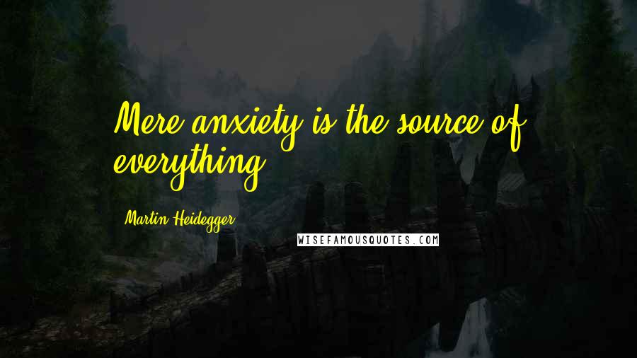 Martin Heidegger Quotes: Mere anxiety is the source of everything