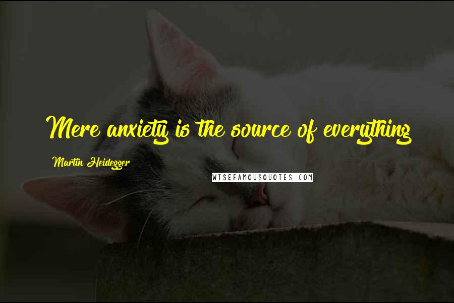 Martin Heidegger Quotes: Mere anxiety is the source of everything