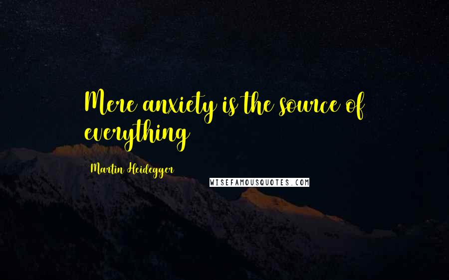 Martin Heidegger Quotes: Mere anxiety is the source of everything