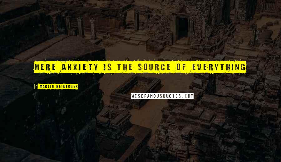 Martin Heidegger Quotes: Mere anxiety is the source of everything