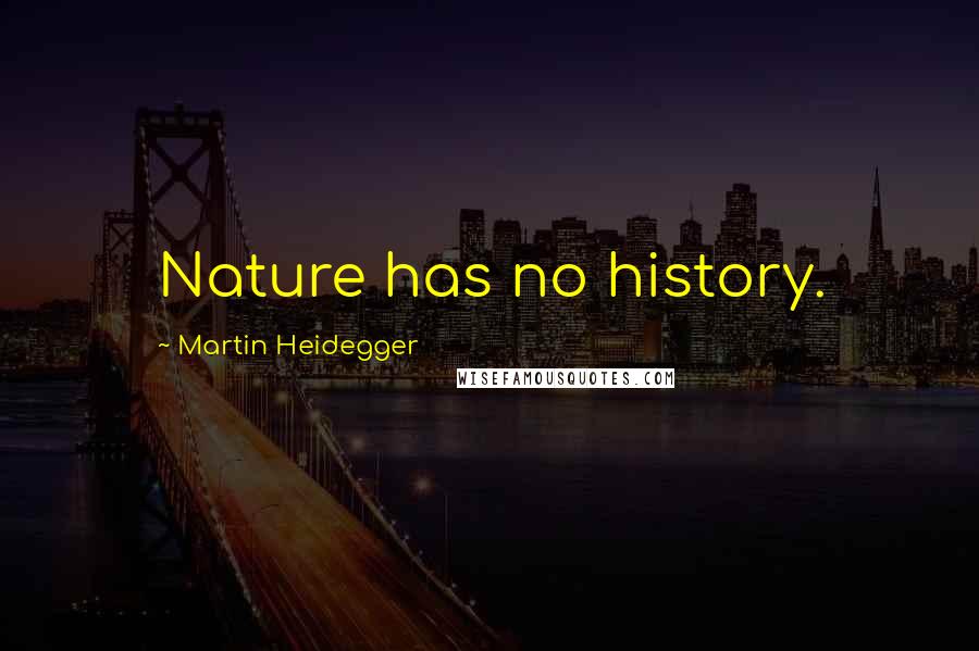 Martin Heidegger Quotes: Nature has no history.