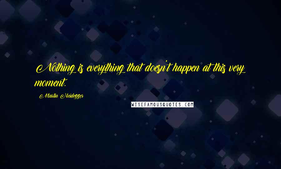 Martin Heidegger Quotes: Nothing is everything that doesn't happen at this very moment.