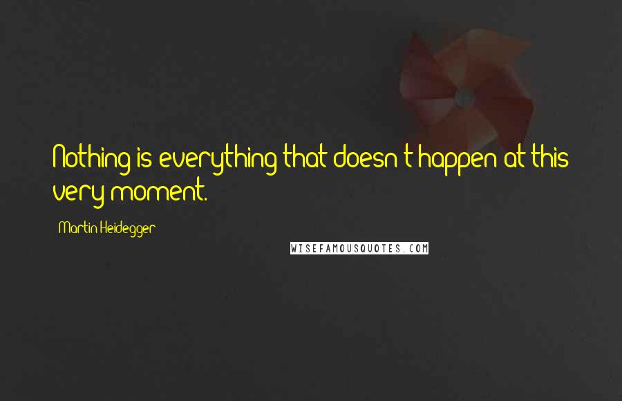 Martin Heidegger Quotes: Nothing is everything that doesn't happen at this very moment.