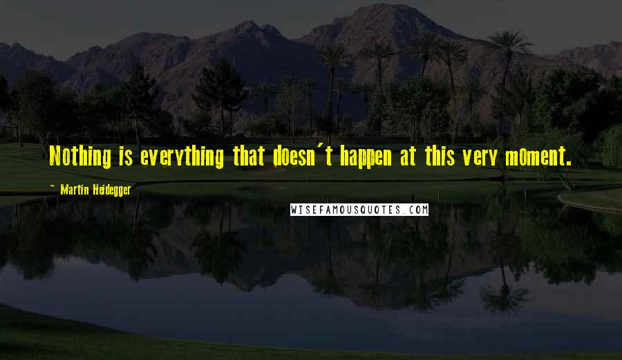 Martin Heidegger Quotes: Nothing is everything that doesn't happen at this very moment.