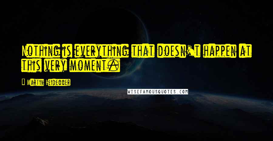 Martin Heidegger Quotes: Nothing is everything that doesn't happen at this very moment.